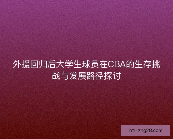 外援回归后大学生球员在CBA的生存挑战与发展路径探讨